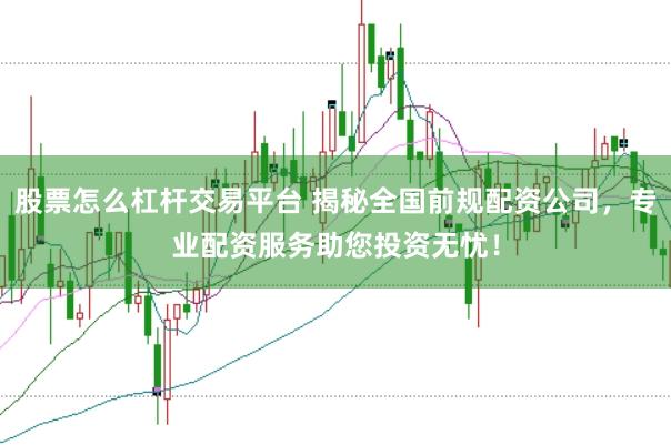 股票怎么杠杆交易平台 揭秘全国前规配资公司，专业配资服务助您投资无忧！