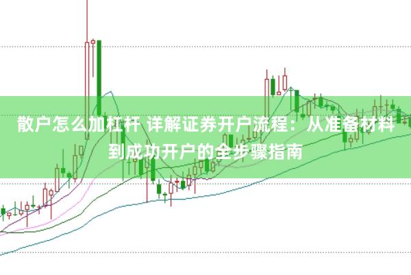 散户怎么加杠杆 详解证券开户流程：从准备材料到成功开户的全步骤指南
