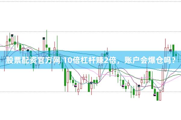 股票配资官方网 10倍杠杆赚2倍，账户会爆仓吗？