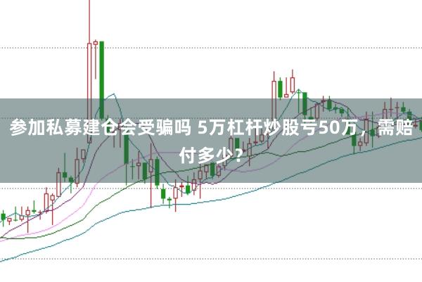 参加私募建仓会受骗吗 5万杠杆炒股亏50万，需赔付多少？