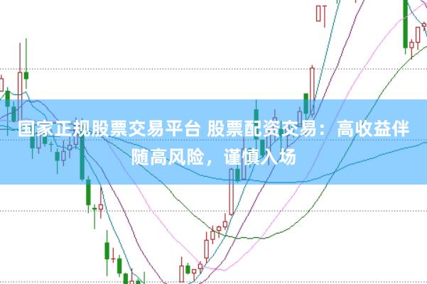 国家正规股票交易平台 股票配资交易：高收益伴随高风险，谨慎入场