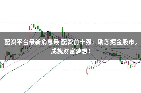 配资平台最新消息最 配资前十强:助您掘金股市,成就财富梦想!
