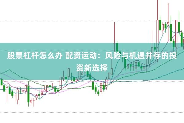 股票杠杆怎么办 配资运动：风险与机遇并存的投资新选择