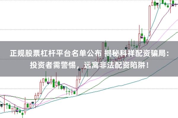 正规股票杠杆平台名单公布 揭秘科祥配资骗局：投资者需警惕，远离非法配资陷阱！