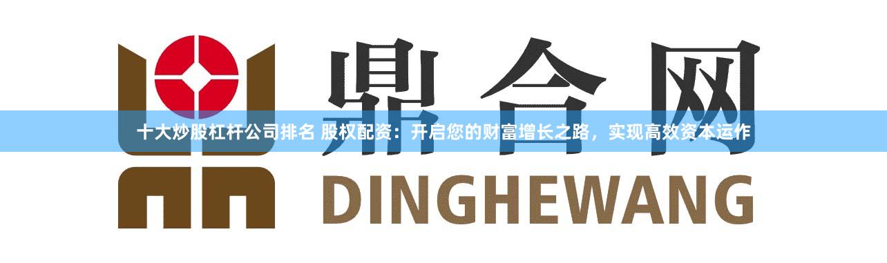 十大炒股杠杆公司排名 股权配资：开启您的财富增长之路，实现高效资本运作