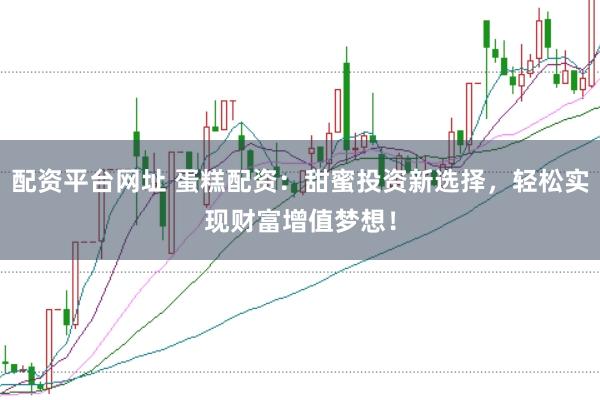 配资平台网址 蛋糕配资：甜蜜投资新选择，轻松实现财富增值梦想！