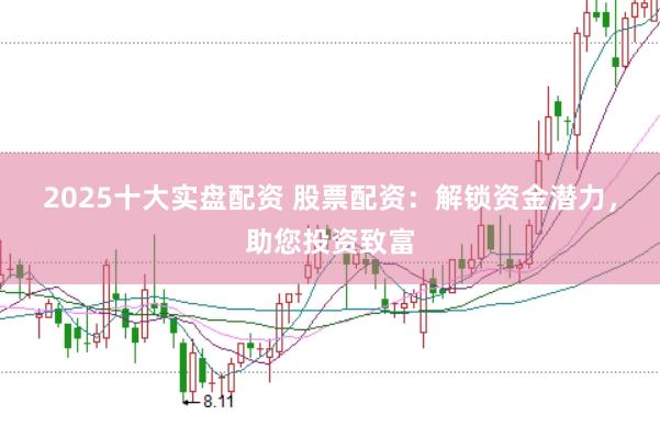 2025十大实盘配资 股票配资:解锁资金潜力,助您投资致富