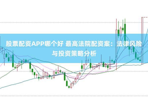 股票配资APP哪个好 最高法院配资案：法律风险与投资策略分析