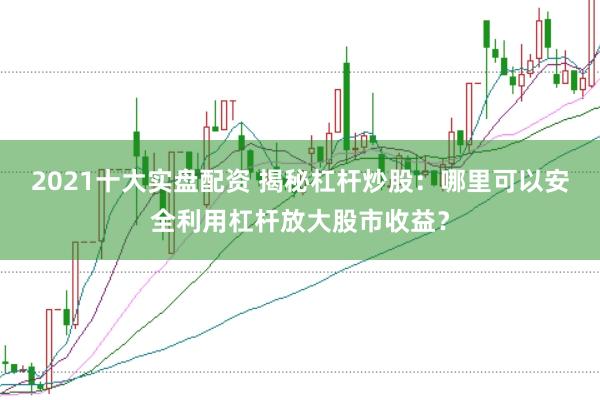 2021十大实盘配资 揭秘杠杆炒股:哪里可以安全利用杠杆放大股市收益?