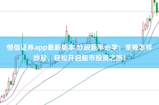 恒信证券app最新版本 炒股新手必学:掌握怎样炒股,轻松开启股市投资之路!