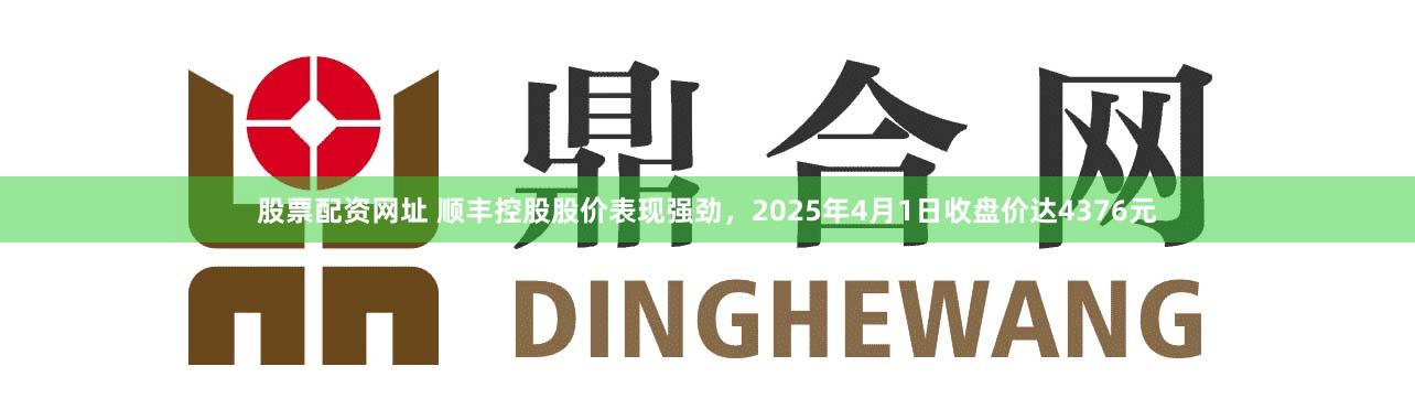 股票配资网址 顺丰控股股价表现强劲,2025年4月1日收盘价达4376元