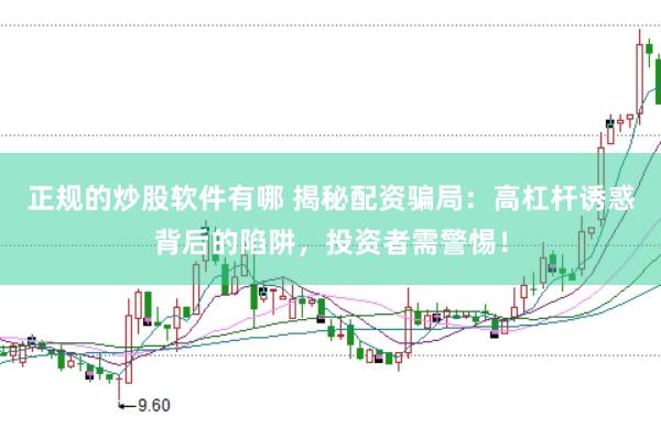正规的炒股软件有哪 揭秘配资骗局：高杠杆诱惑背后的陷阱，投资者需警惕！