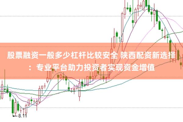 股票融资一般多少杠杆比较安全 陕西配资新选择：专业平台助力投资者实现资金增值