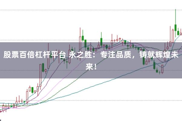 股票百倍杠杆平台 永之胜：专注品质，铸就辉煌未来！