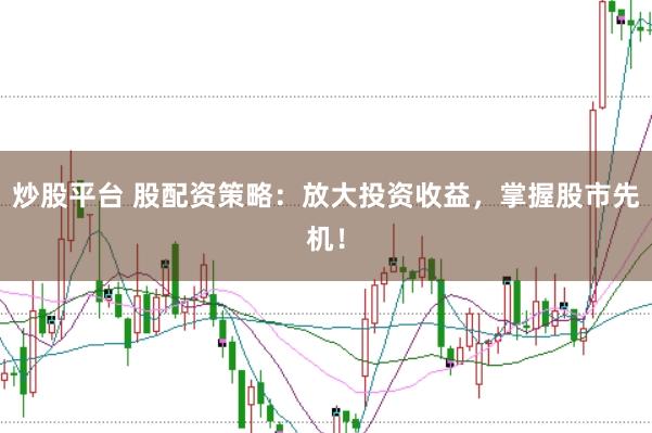 炒股平台 股配资策略：放大投资收益，掌握股市先机！