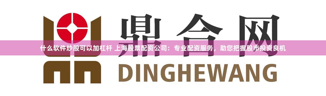 什么软件炒股可以加杠杆 上海股票配资公司：专业配资服务，助您把握股市投资良机