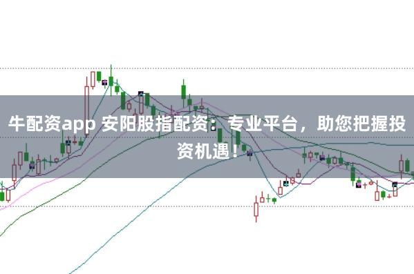 牛配资app 安阳股指配资：专业平台，助您把握投资机遇！