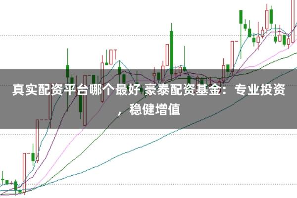 真实配资平台哪个最好 豪泰配资基金:专业投资,稳健增值