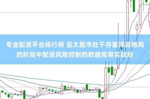 专业配资平台排行榜 亚太股市处于存量博弈格局的阶段中配资风险控制的数据观察实战经
