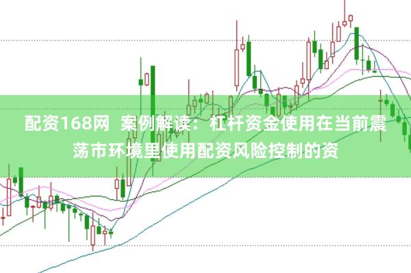 配资168网 案例解读:杠杆资金使用在当前震荡市环境里使用配资风险控制的资