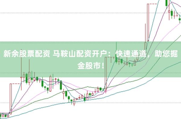 新余股票配资 马鞍山配资开户：快速通道，助您掘金股市！