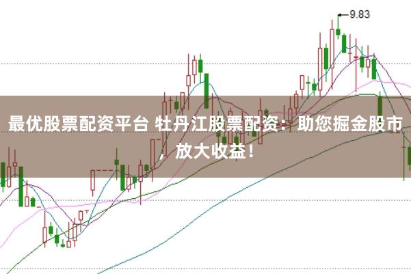 最优股票配资平台 牡丹江股票配资：助您掘金股市，放大收益！