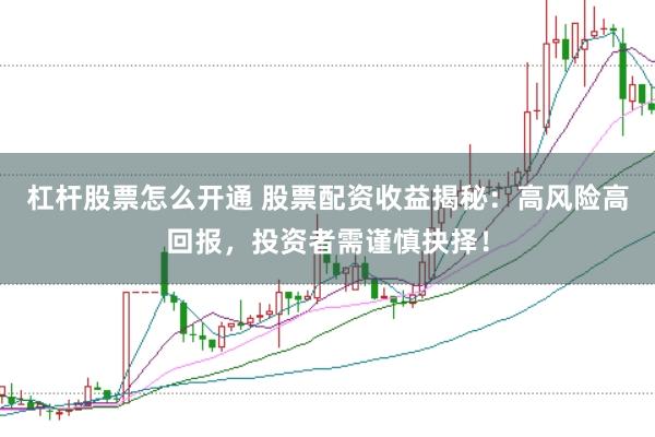 杠杆股票怎么开通 股票配资收益揭秘：高风险高回报，投资者需谨慎抉择！