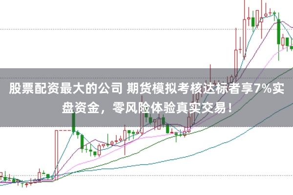 股票配资最大的公司 期货模拟考核达标者享7%实盘资金，零风险体验真实交易！