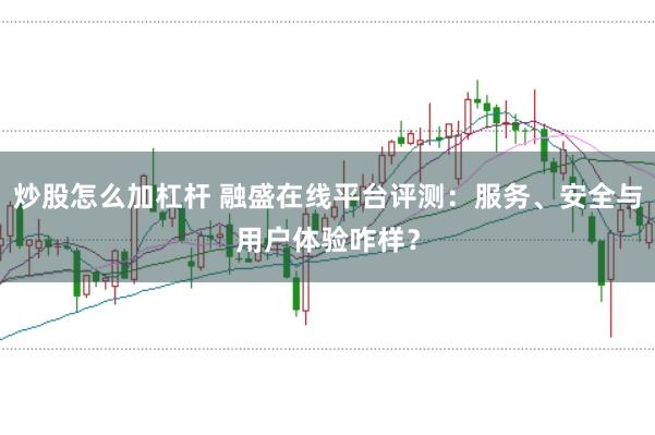 炒股怎么加杠杆 融盛在线平台评测:服务、安全与用户体验咋样?