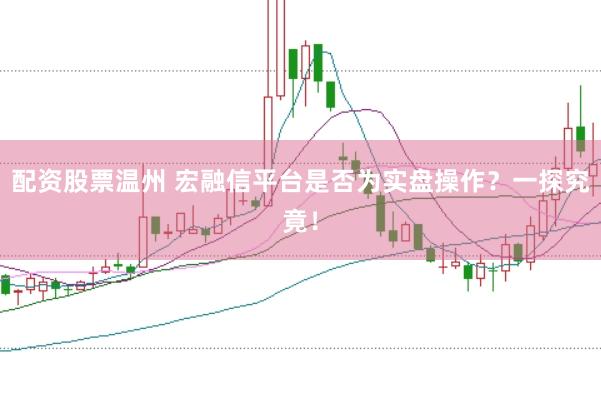 配资股票温州 宏融信平台是否为实盘操作？一探究竟！