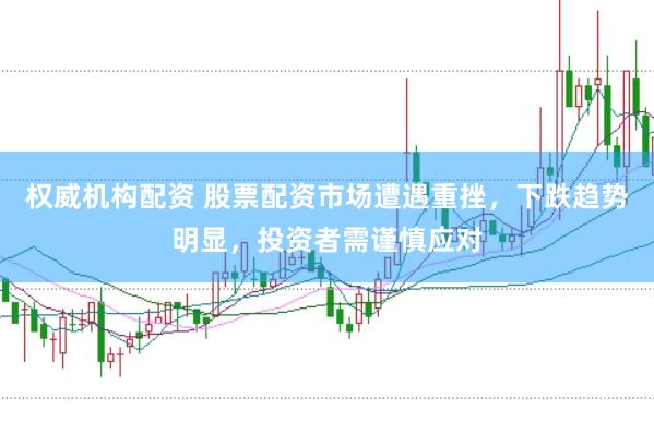 权威机构配资 股票配资市场遭遇重挫，下跌趋势明显，投资者需谨慎应对