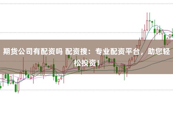期货公司有配资吗 配资搜：专业配资平台，助您轻松投资！