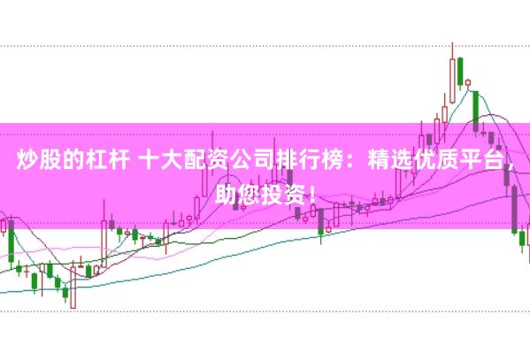 炒股的杠杆 十大配资公司排行榜：精选优质平台，助您投资！
